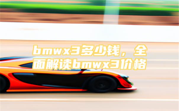 bmwx3多少钱，全面解读bmwx3价格