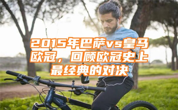 2015年巴萨vs皇马欧冠，回顾欧冠史上最经典的对决