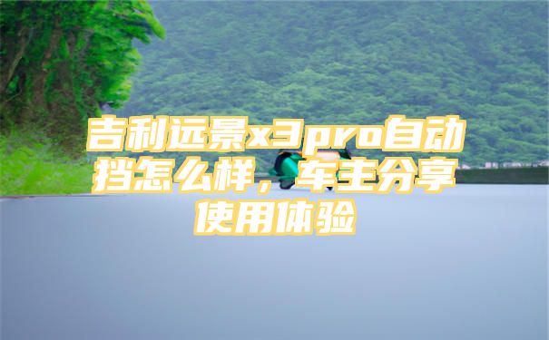 吉利远景x3pro自动挡怎么样，车主分享使用体验