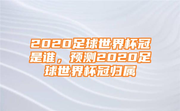 2020足球世界杯冠是谁，预测2020足球世界杯冠归属