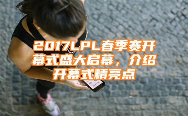 2017LPL春季赛开幕式盛大启幕，介绍开幕式精亮点