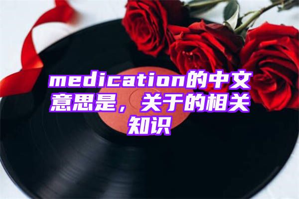 medication的中文意思是，关于的相关知识