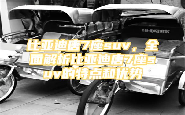 比亚迪唐7座suv，全面解析比亚迪唐7座suv的特点和优势