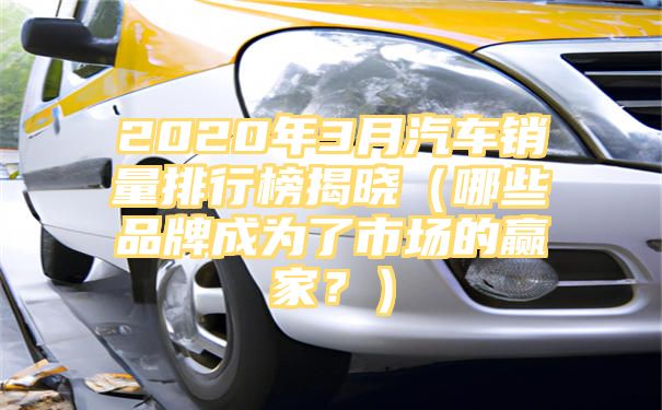 2020年3月汽车销量排行榜揭晓（哪些品牌成为了市场的赢家？）