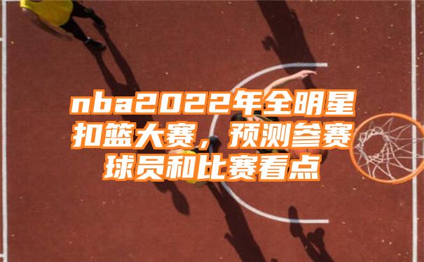 nba2022年全明星扣篮大赛，预测参赛球员和比赛看点