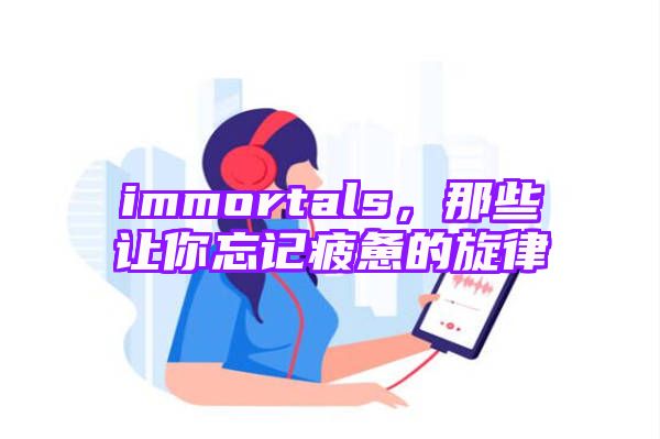 immortals，那些让你忘记疲惫的旋律