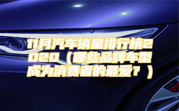 11月汽车销量排行榜2020（哪些品牌车型成为消费者的最爱？）