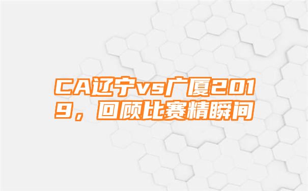 CA辽宁vs广厦2019，回顾比赛精瞬间