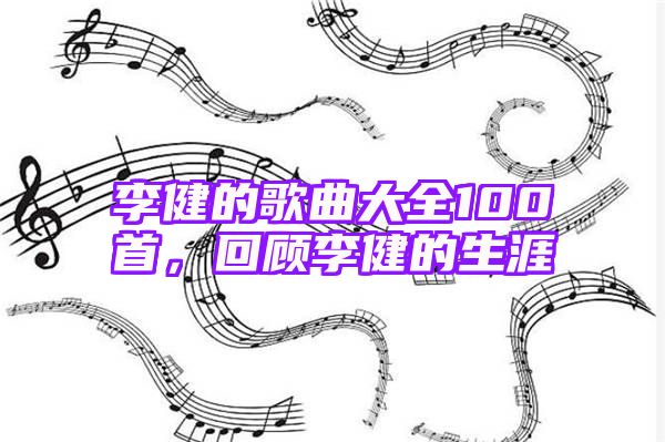 李健的歌曲大全100首，回顾李健的生涯