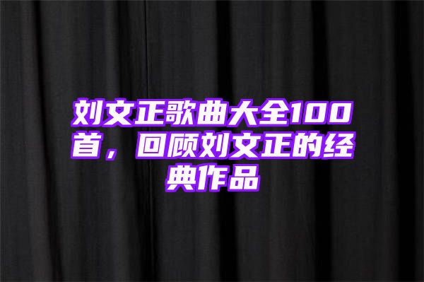 刘文正歌曲大全100首，回顾刘文正的经典作品