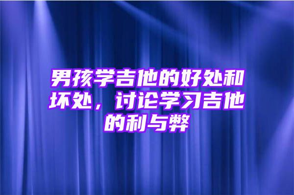 男孩学吉他的好处和坏处，讨论学习吉他的利与弊