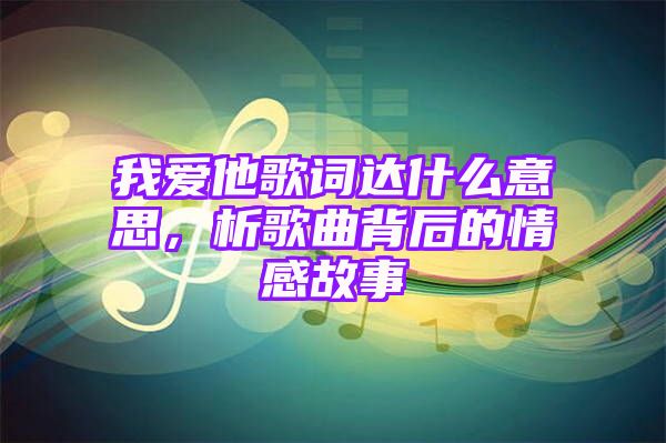 我爱他歌词达什么意思，析歌曲背后的情感故事