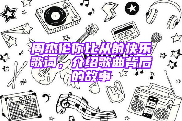 周杰伦你比从前快乐歌词，介绍歌曲背后的故事