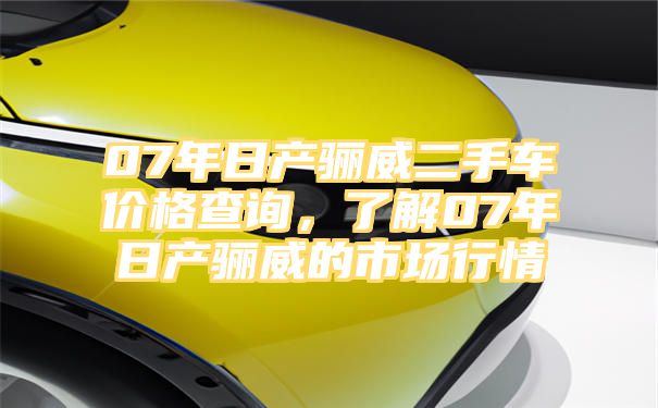 07年日产骊威二手车价格查询，了解07年日产骊威的市场行情