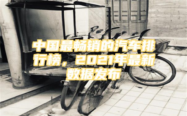 中国最畅销的汽车排行榜，2021年最新数据发布