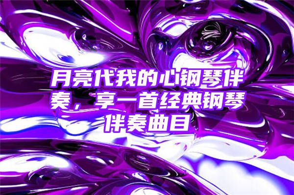 月亮代我的心钢琴伴奏，享一首经典钢琴伴奏曲目