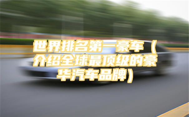 世界排名第一豪车（介绍全球最顶级的豪华汽车品牌）