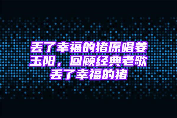 丢了幸福的猪原唱姜玉阳，回顾经典老歌丢了幸福的猪