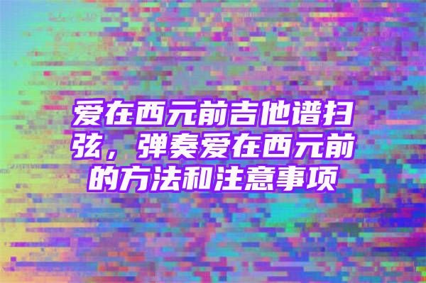 爱在西元前吉他谱扫弦，弹奏爱在西元前的方法和注意事项