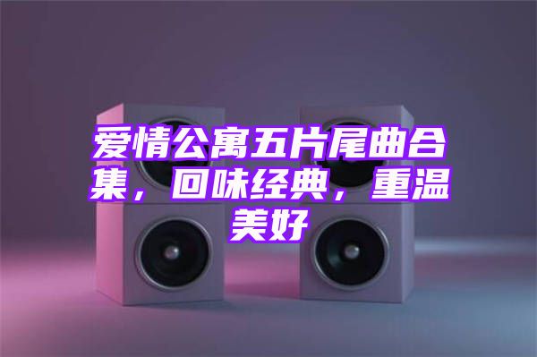 爱情公寓五片尾曲合集，回味经典，重温美好