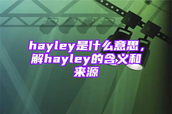 hayley是什么意思，解hayley的含义和来源