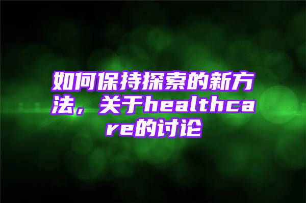 如何保持探索的新方法，关于healthcare的讨论