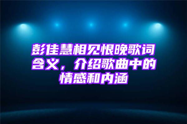 彭佳慧相见恨晚歌词含义，介绍歌曲中的情感和内涵