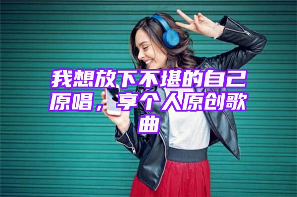 我想放下不堪的自己原唱，享个人原创歌曲