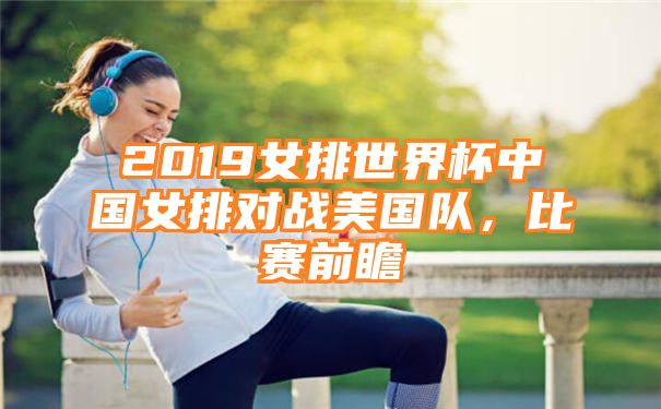 2019女排世界杯中国女排对战美国队，比赛前瞻