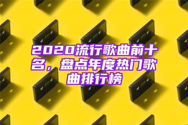 2020流行歌曲前十名，盘点年度热门歌曲排行榜