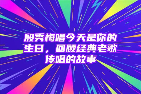 殷秀梅唱今天是你的生日，回顾经典老歌传唱的故事