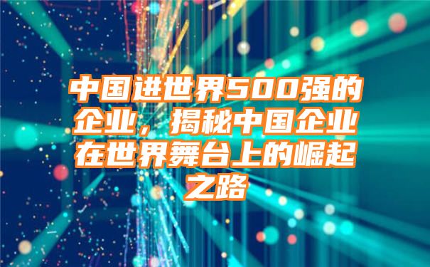 中国进世界500强的企业，揭秘中国企业在世界舞台上的崛起之路