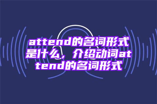 attend的名词形式是什么，介绍动词attend的名词形式