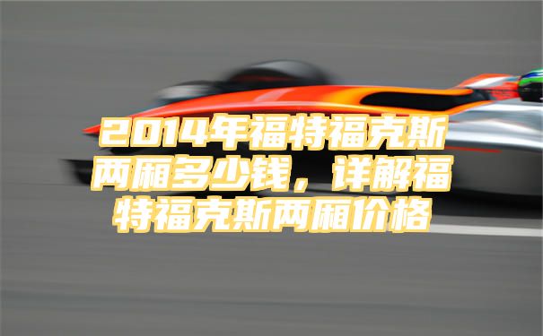 2014年福特福克斯两厢多少钱，详解福特福克斯两厢价格