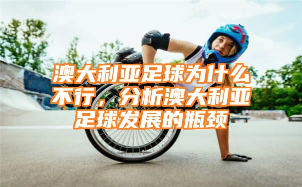 澳大利亚足球为什么不行，分析澳大利亚足球发展的瓶颈