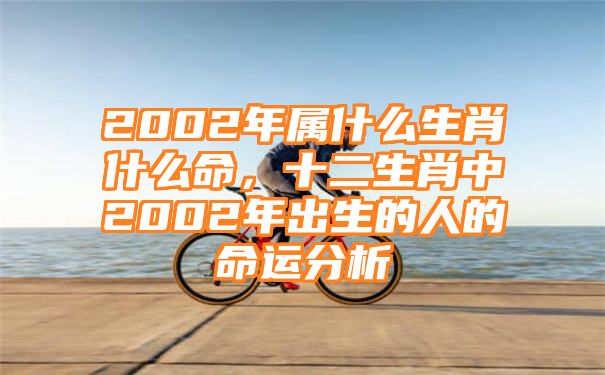 2002年属什么生肖什么命，十二生肖中2002年出生的人的命运分析