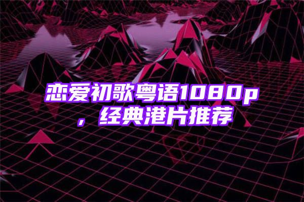 恋爱初歌粤语1080p，经典港片推荐