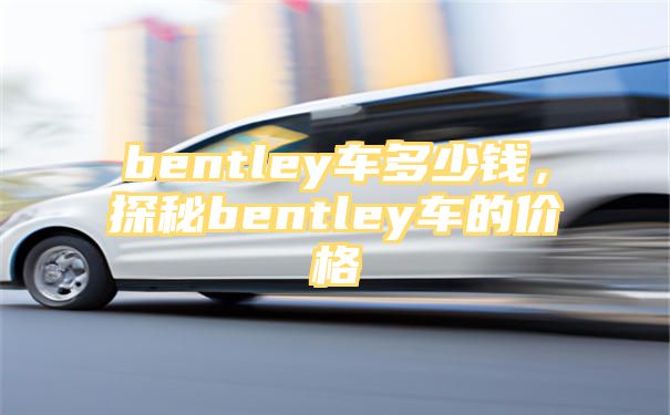 bentley车多少钱，探秘bentley车的价格