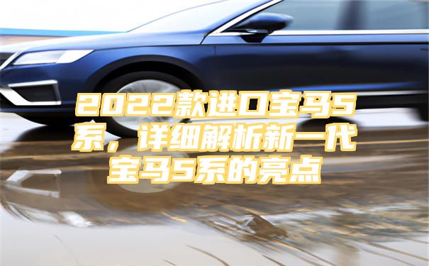 2022款进口宝马5系，详细解析新一代宝马5系的亮点