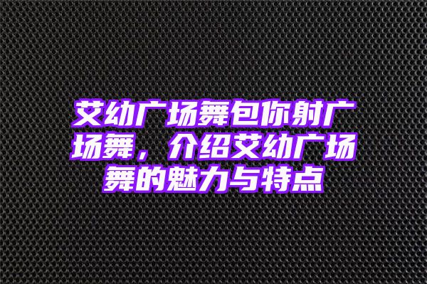 艾幼广场舞包你射广场舞，介绍艾幼广场舞的魅力与特点