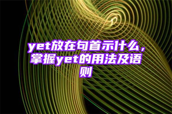 yet放在句首示什么，掌握yet的用法及语则