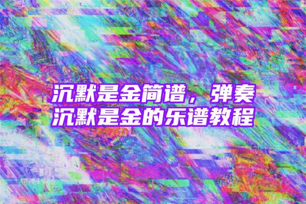 沉默是金简谱，弹奏沉默是金的乐谱教程