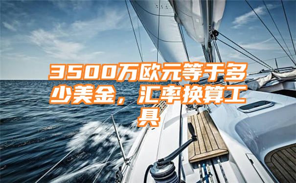 3500万欧元等于多少美金，汇率换算工具