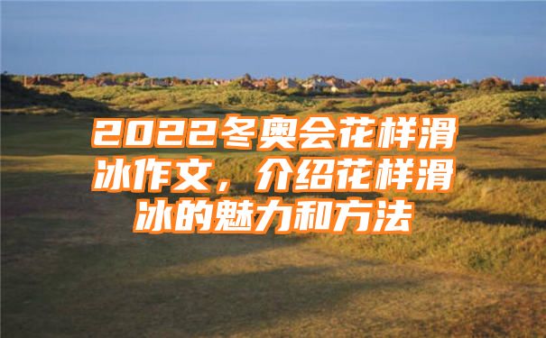 2022冬奥会花样滑冰作文，介绍花样滑冰的魅力和方法