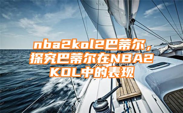 nba2kol2巴蒂尔，探究巴蒂尔在NBA2KOL中的表现