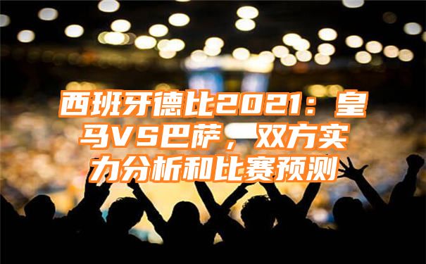 西班牙德比2021：皇马VS巴萨，双方实力分析和比赛预测