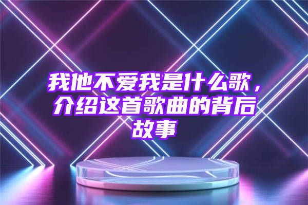 我他不爱我是什么歌，介绍这首歌曲的背后故事