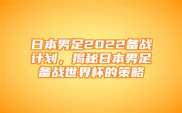 日本男足2022备战计划，揭秘日本男足备战世界杯的策略