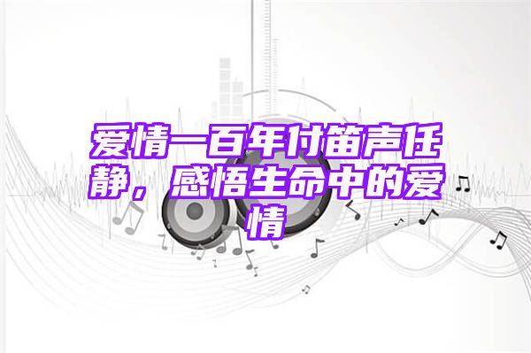 爱情一百年付笛声任静，感悟生命中的爱情