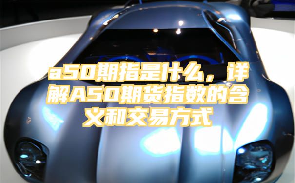 a50期指是什么，详解A50期货指数的含义和交易方式